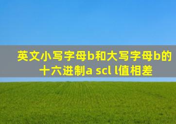 英文小写字母b和大写字母b的十六进制a scl l值相差